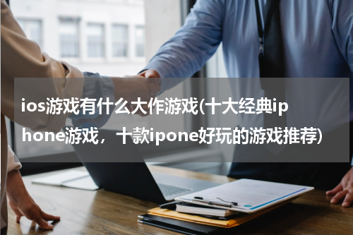 ios游戏有什么大作游戏(十大经典iphone游戏，十款ipone好玩的游戏推荐)