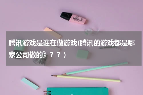腾讯游戏是谁在做游戏(腾讯的游戏都是哪家公司做的》？？)