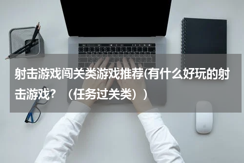 射击游戏闯关类游戏推荐(有什么好玩的射击游戏？（任务过关类）)