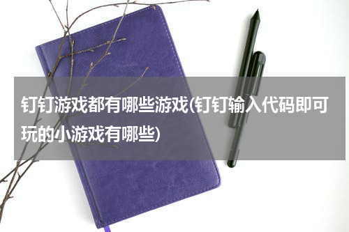 钉钉游戏都有哪些游戏(钉钉输入代码即可玩的小游戏有哪些)