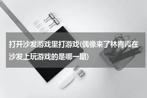 打开沙发游戏里打游戏(偶像来了林青霞在沙发上玩游戏的是哪一期)