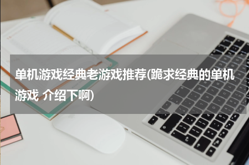 单机游戏经典老游戏推荐(跪求经典的单机游戏 介绍下啊)