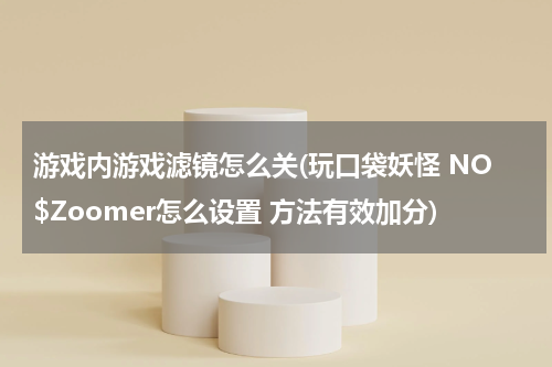 游戏内游戏滤镜怎么关(玩口袋妖怪 NO$Zoomer怎么设置 方法有效加分)