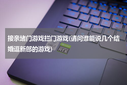 接亲堵门游戏拦门游戏(请问谁能说几个结婚逗新郎的游戏)