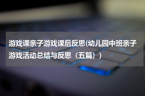 游戏课亲子游戏课后反思(幼儿园中班亲子游戏活动总结与反思（五篇）)