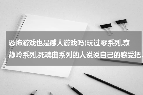 恐怖游戏也是感人游戏吗(玩过零系列,寂静岭系列,死魂曲系列的人说说自己的感受把……)