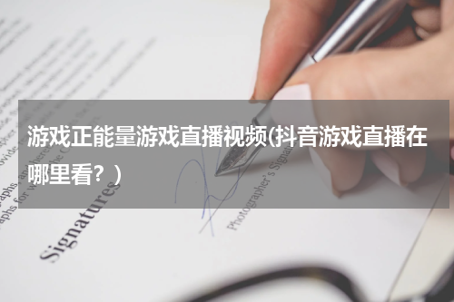 游戏正能量游戏直播视频(抖音游戏直播在哪里看？)