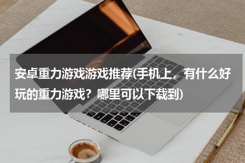 安卓重力游戏游戏推荐(手机上，有什么好玩的重力游戏？哪里可以下载到)