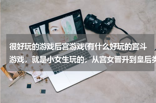 很好玩的游戏后宫游戏(有什么好玩的宫斗游戏，就是小女生玩的，从宫女晋升到皇后类型的，不是打打杀杀的)