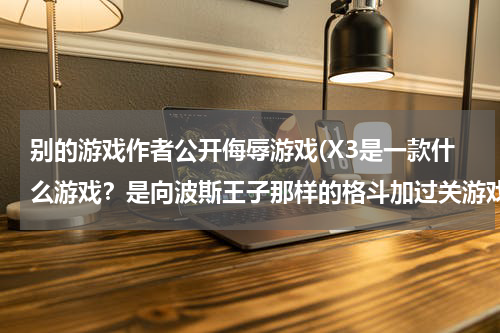 别的游戏作者公开侮辱游戏(X3是一款什么游戏？是向波斯王子那样的格斗加过关游戏，还是像星际一样的即时战略类游戏？)