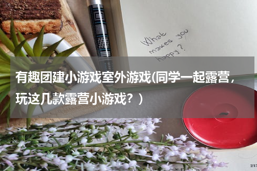 有趣团建小游戏室外游戏(同学一起露营，玩这几款露营小游戏？)
