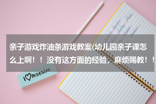 亲子游戏炸油条游戏教案(幼儿园亲子课怎么上啊！！没有这方面的经验，麻烦赐教！！)