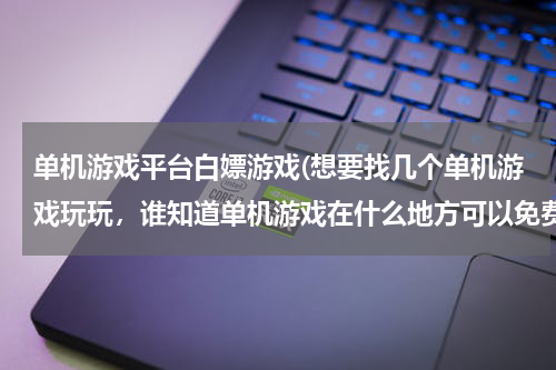 单机游戏平台白嫖游戏(想要找几个单机游戏玩玩，谁知道单机游戏在什么地方可以免费下载)