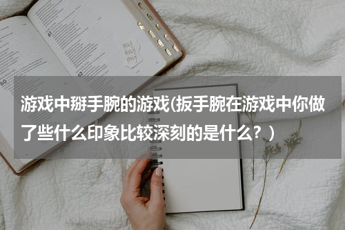 游戏中掰手腕的游戏(扳手腕在游戏中你做了些什么印象比较深刻的是什么？)