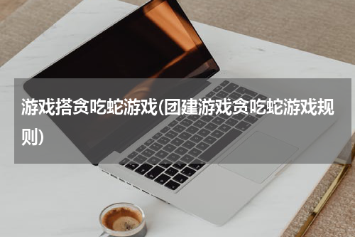 游戏搭贪吃蛇游戏(团建游戏贪吃蛇游戏规则)