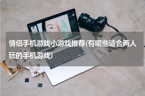情侣手机游戏小游戏推荐(有哪些适合两人玩的手机游戏)