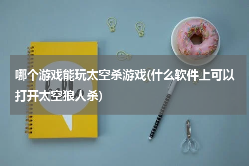 哪个游戏能玩太空杀游戏(什么软件上可以打开太空狼人杀)