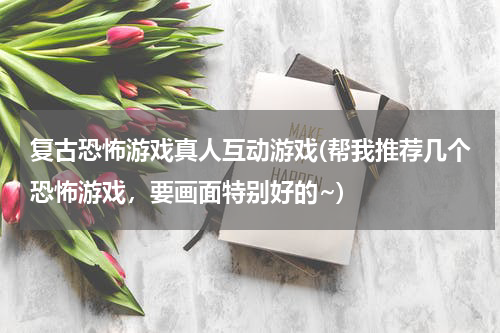 复古恐怖游戏真人互动游戏(帮我推荐几个恐怖游戏，要画面特别好的~)