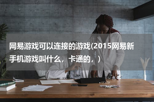 网易游戏可以连接的游戏(2015网易新手机游戏叫什么，卡通的，)