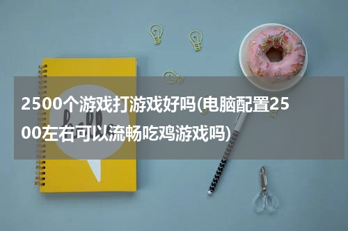 2500个游戏打游戏好吗(电脑配置2500左右可以流畅吃鸡游戏吗)