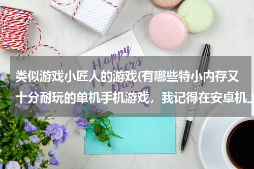 类似游戏小匠人的游戏(有哪些特小内存又十分耐玩的单机手机游戏，我记得在安卓机上玩过这类型的游戏，每个游戏不超过10M的那)