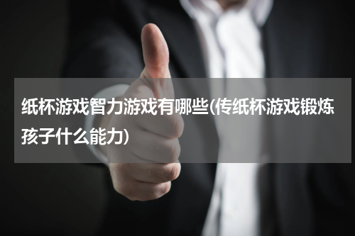 纸杯游戏智力游戏有哪些(传纸杯游戏锻炼孩子什么能力)