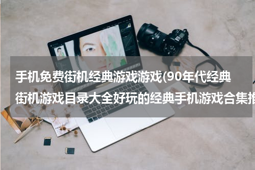 手机免费街机经典游戏游戏(90年代经典街机游戏目录大全好玩的经典手机游戏合集推荐)