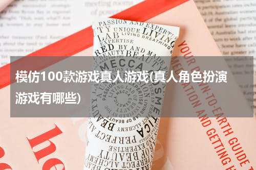模仿100款游戏真人游戏(真人角色扮演游戏有哪些)