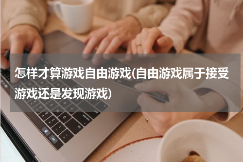 怎样才算游戏自由游戏(自由游戏属于接受游戏还是发现游戏)
