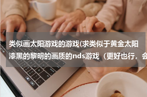 类似画太阳游戏的游戏(求类似于黄金太阳漆黑的黎明的画质的nds游戏（更好也行，会多给分的），推荐一下。)