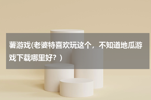薯游戏(老婆特喜欢玩这个，不知道地瓜游戏下载哪里好？)