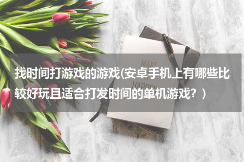 找时间打游戏的游戏(安卓手机上有哪些比较好玩且适合打发时间的单机游戏？)