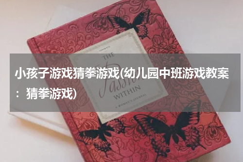 小孩子游戏猜拳游戏(幼儿园中班游戏教案：猜拳游戏)