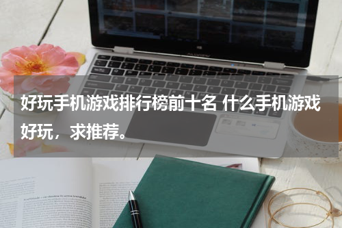 好玩手机游戏排行榜前十名 什么手机游戏好玩，求推荐。