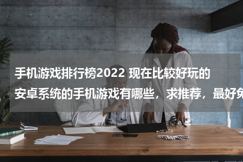 手机游戏排行榜2022 现在比较好玩的安卓系统的手机游戏有哪些，求推荐，最好免费、通关类的！