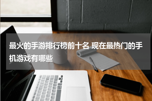最火的手游排行榜前十名 现在最热门的手机游戏有哪些