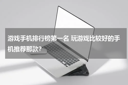 游戏手机排行榜第一名 玩游戏比较好的手机推荐那款？