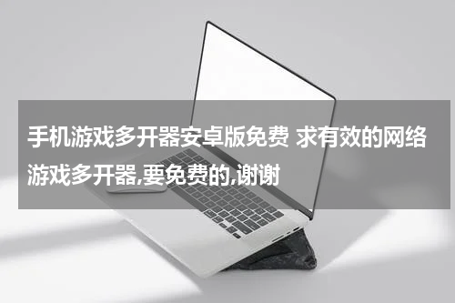 手机游戏多开器安卓版免费 求有效的网络游戏多开器,要免费的,谢谢