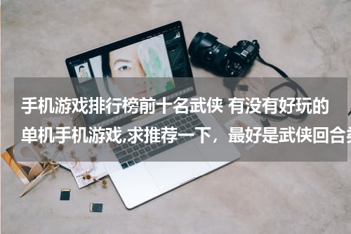 手机游戏排行榜前十名武侠 有没有好玩的单机手机游戏,求推荐一下，最好是武侠回合类的！！！