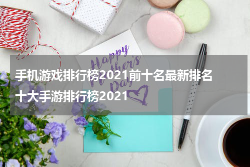 手机游戏排行榜2021前十名最新排名 十大手游排行榜2021