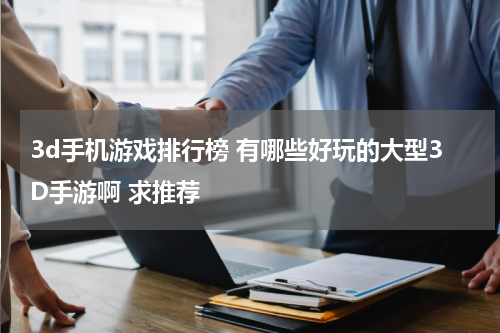 3d手机游戏排行榜 有哪些好玩的大型3D手游啊 求推荐