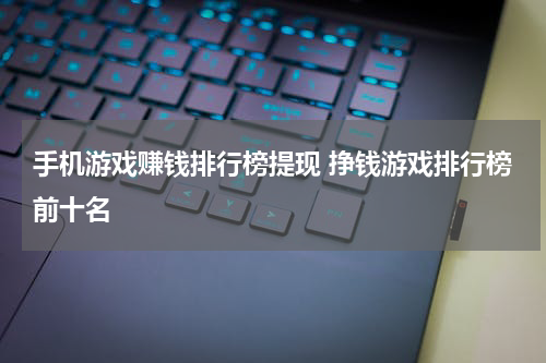 手机游戏赚钱排行榜提现 挣钱游戏排行榜前十名