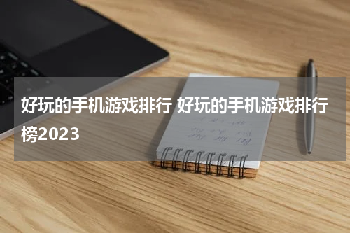 好玩的手机游戏排行 好玩的手机游戏排行榜2023
