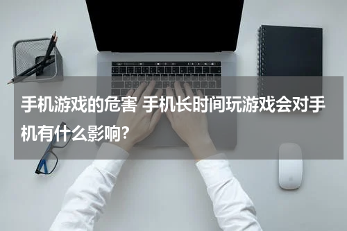 手机游戏的危害 手机长时间玩游戏会对手机有什么影响？