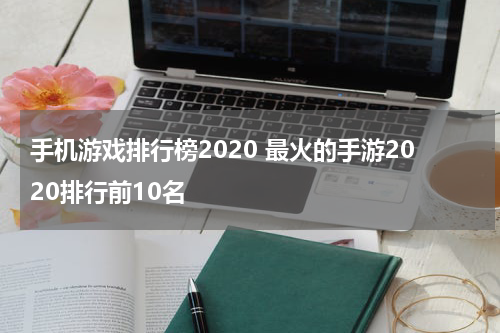 手机游戏排行榜2020 最火的手游2020排行前10名