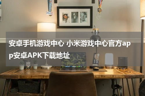 安卓手机游戏中心 小米游戏中心官方app安卓APK下载地址