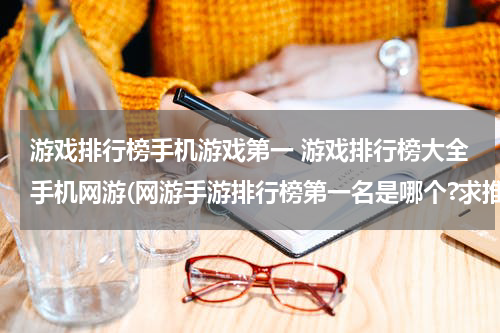 游戏排行榜手机游戏第一 游戏排行榜大全手机网游(网游手游排行榜第一名是哪个?求推荐)