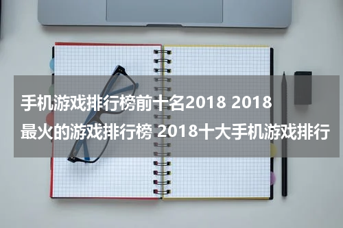 手机游戏排行榜前十名2018 2018最火的游戏排行榜 2018十大手机游戏排行