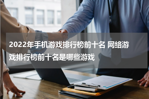 2022年手机游戏排行榜前十名 网络游戏排行榜前十名是哪些游戏