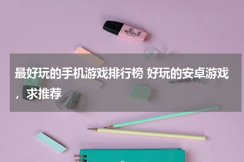 最好玩的手机游戏排行榜 好玩的安卓游戏，求推荐
